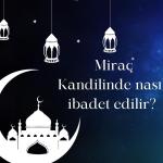 Miraç Kandili Nedir? Miraç Kandili'nde Hangi İbadetler Yapılır?